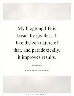 My blogging life is basically goalless. I like the zen nature of that, and paradoxically, it improves results Picture Quote #1