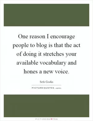 One reason I encourage people to blog is that the act of doing it stretches your available vocabulary and hones a new voice Picture Quote #1