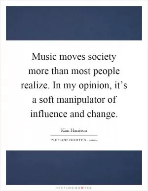 Music moves society more than most people realize. In my opinion, it’s a soft manipulator of influence and change Picture Quote #1