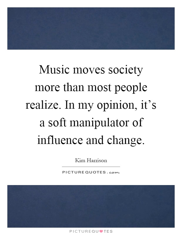Music moves society more than most people realize. In my opinion, it's a soft manipulator of influence and change Picture Quote #1
