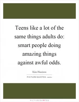 Teens like a lot of the same things adults do: smart people doing amazing things against awful odds Picture Quote #1
