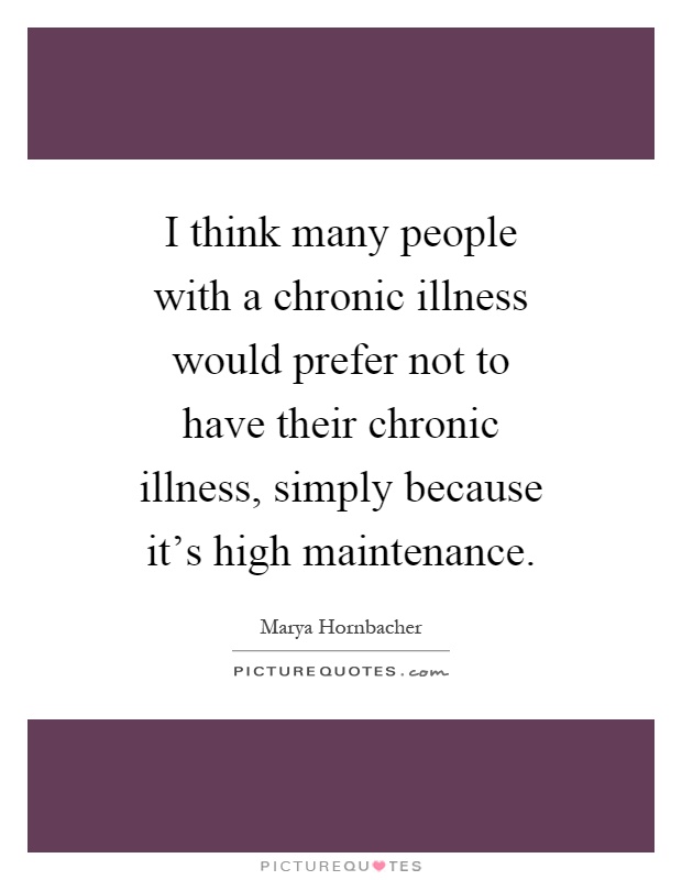 I think many people with a chronic illness would prefer not to have their chronic illness, simply because it's high maintenance Picture Quote #1