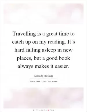 Travelling is a great time to catch up on my reading. It’s hard falling asleep in new places, but a good book always makes it easier Picture Quote #1