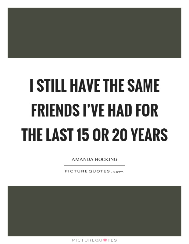 I still have the same friends I've had for the last 15 or 20 years Picture Quote #1