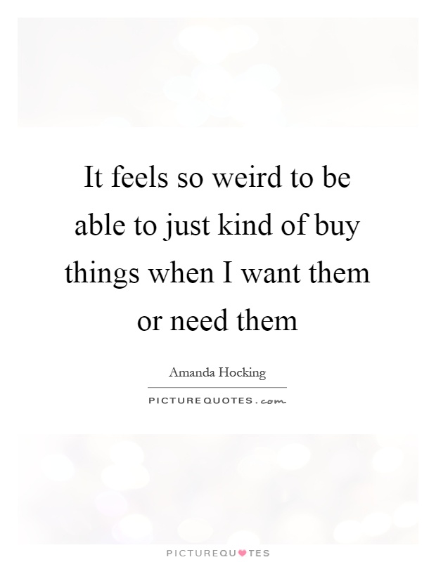 It feels so weird to be able to just kind of buy things when I want them or need them Picture Quote #1