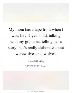 My mom has a tape from when I was, like, 2 years old, talking with my grandma, telling her a story that’s really elaborate about werewolves and wolves Picture Quote #1