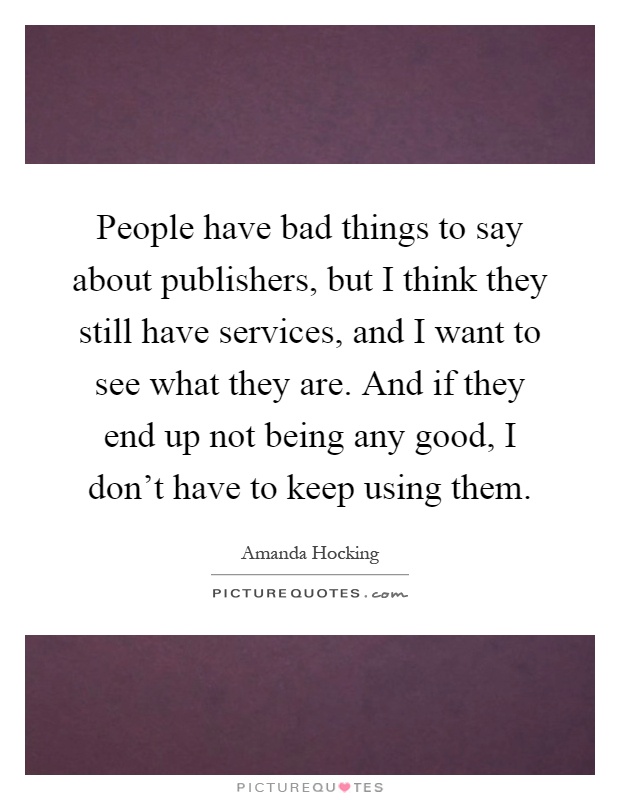 People have bad things to say about publishers, but I think they still have services, and I want to see what they are. And if they end up not being any good, I don't have to keep using them Picture Quote #1