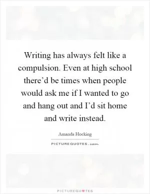 Writing has always felt like a compulsion. Even at high school there’d be times when people would ask me if I wanted to go and hang out and I’d sit home and write instead Picture Quote #1