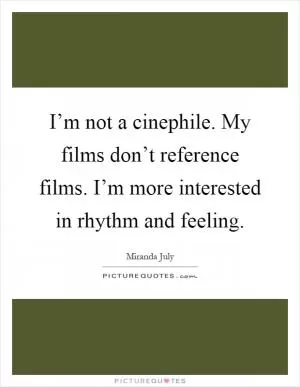 I’m not a cinephile. My films don’t reference films. I’m more interested in rhythm and feeling Picture Quote #1
