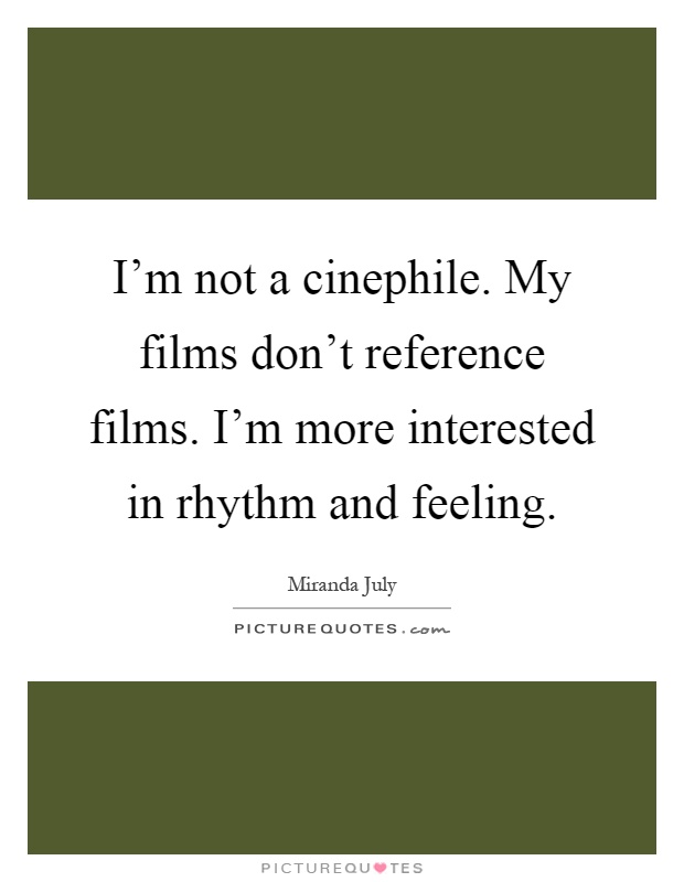 I'm not a cinephile. My films don't reference films. I'm more interested in rhythm and feeling Picture Quote #1