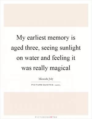 My earliest memory is aged three, seeing sunlight on water and feeling it was really magical Picture Quote #1