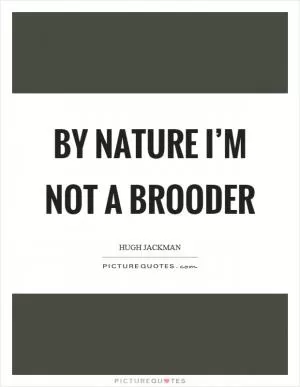 By nature I’m not a brooder Picture Quote #1