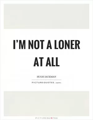 I’m not a loner at all Picture Quote #1