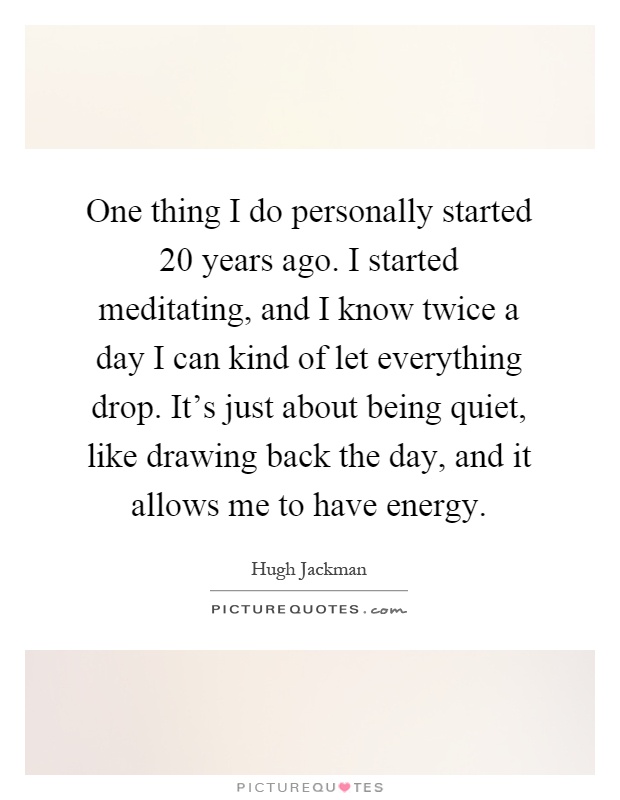 One thing I do personally started 20 years ago. I started meditating, and I know twice a day I can kind of let everything drop. It's just about being quiet, like drawing back the day, and it allows me to have energy Picture Quote #1
