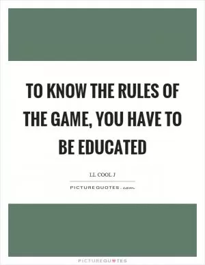 To know the rules of the game, you have to be educated Picture Quote #1