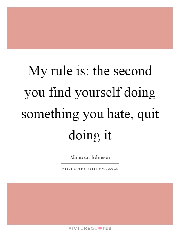 My rule is: the second you find yourself doing something you hate, quit doing it Picture Quote #1