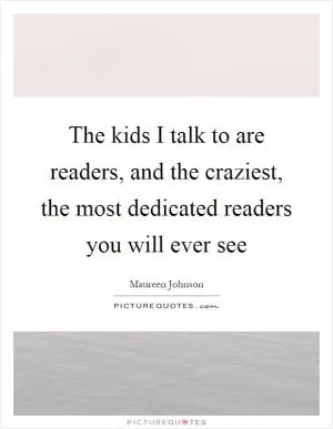 The kids I talk to are readers, and the craziest, the most dedicated readers you will ever see Picture Quote #1