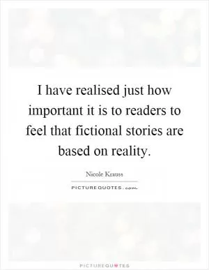 I have realised just how important it is to readers to feel that fictional stories are based on reality Picture Quote #1