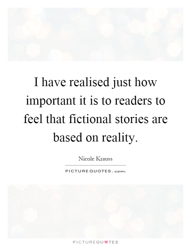 I have realised just how important it is to readers to feel that fictional stories are based on reality Picture Quote #1