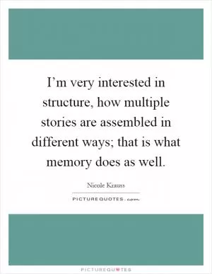 I’m very interested in structure, how multiple stories are assembled in different ways; that is what memory does as well Picture Quote #1