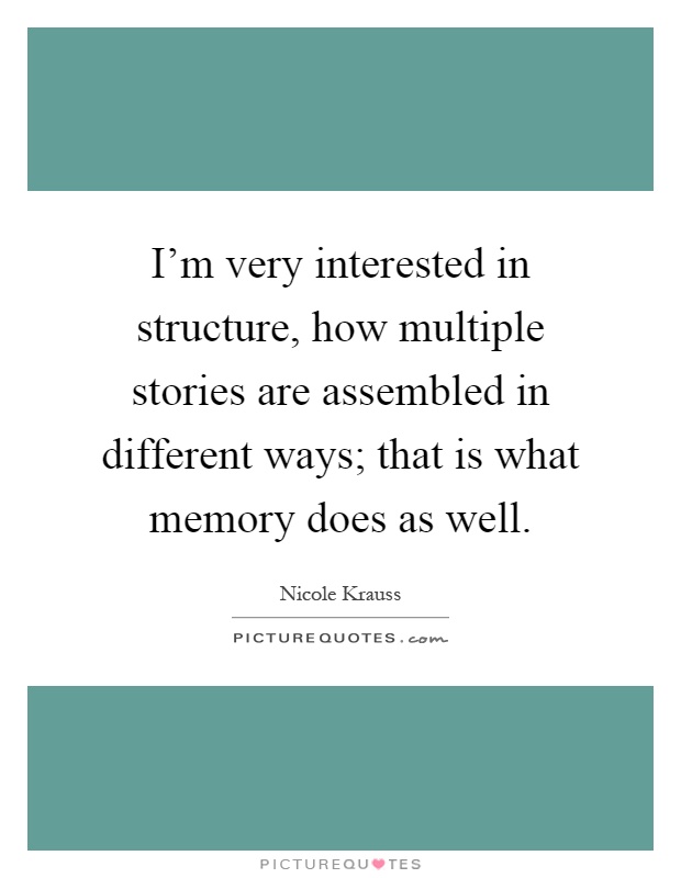 I'm very interested in structure, how multiple stories are assembled in different ways; that is what memory does as well Picture Quote #1