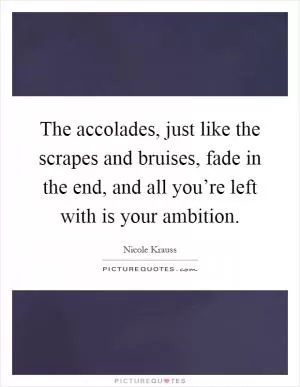 The accolades, just like the scrapes and bruises, fade in the end, and all you’re left with is your ambition Picture Quote #1