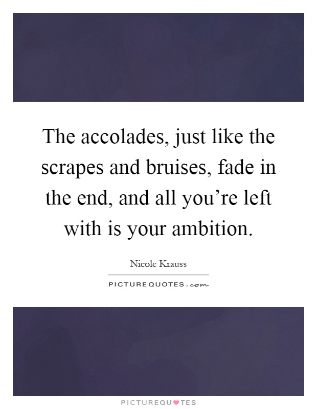 The accolades, just like the scrapes and bruises, fade in the end, and all you're left with is your ambition Picture Quote #1