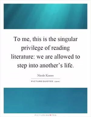 To me, this is the singular privilege of reading literature: we are allowed to step into another’s life Picture Quote #1