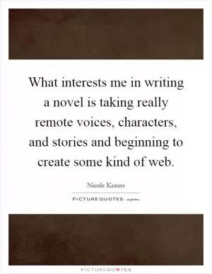 What interests me in writing a novel is taking really remote voices, characters, and stories and beginning to create some kind of web Picture Quote #1