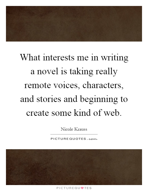 What interests me in writing a novel is taking really remote voices, characters, and stories and beginning to create some kind of web Picture Quote #1