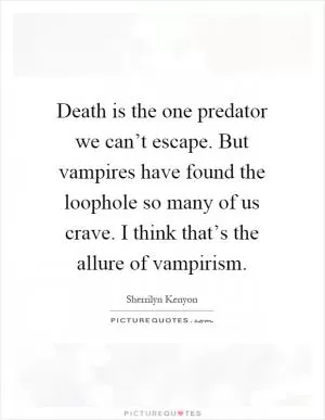Death is the one predator we can’t escape. But vampires have found the loophole so many of us crave. I think that’s the allure of vampirism Picture Quote #1