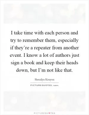 I take time with each person and try to remember them, especially if they’re a repeater from another event. I know a lot of authors just sign a book and keep their heads down, but I’m not like that Picture Quote #1