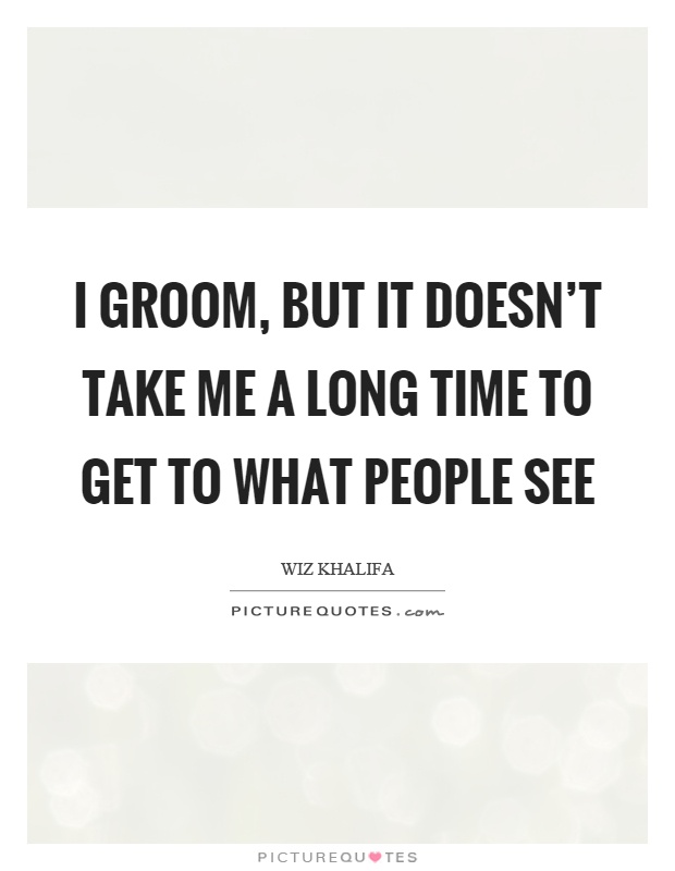 I groom, but it doesn't take me a long time to get to what people see Picture Quote #1