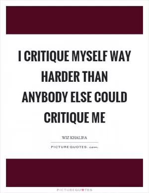 I critique myself way harder than anybody else could critique me Picture Quote #1