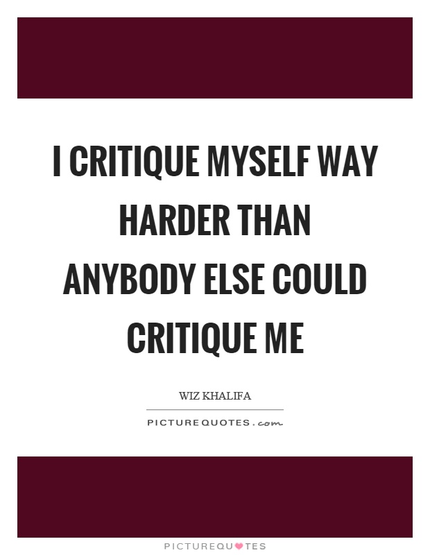 I critique myself way harder than anybody else could critique me Picture Quote #1