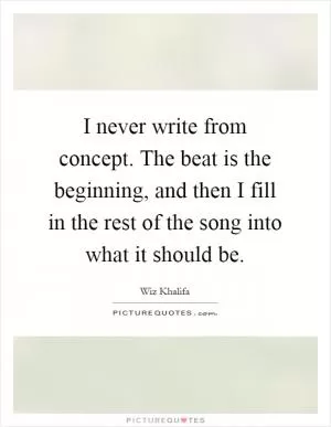 I never write from concept. The beat is the beginning, and then I fill in the rest of the song into what it should be Picture Quote #1