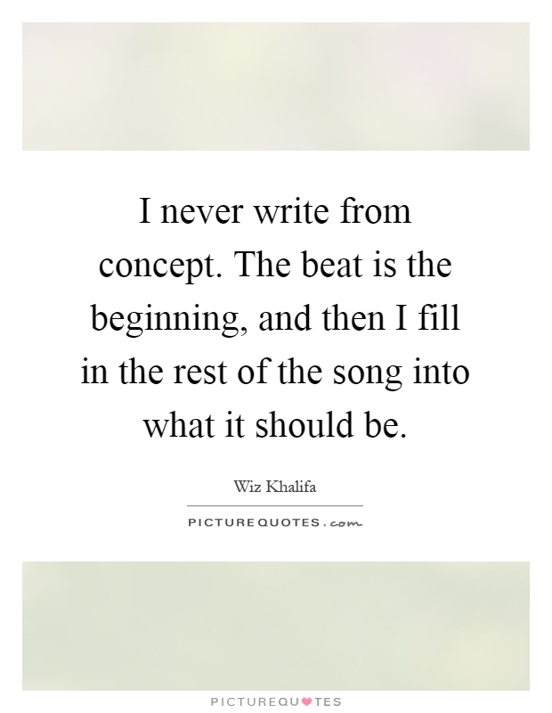 I never write from concept. The beat is the beginning, and then I fill in the rest of the song into what it should be Picture Quote #1