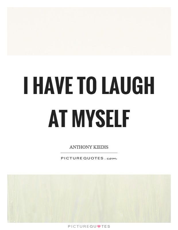 I have to laugh at myself Picture Quote #1