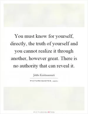 You must know for yourself, directly, the truth of yourself and you cannot realize it through another, however great. There is no authority that can reveal it Picture Quote #1