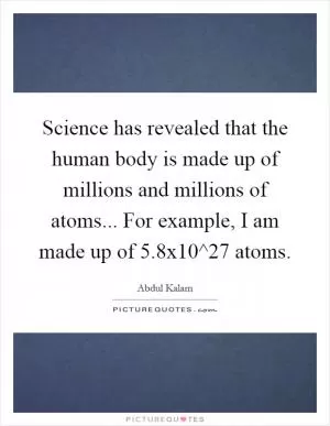 Science has revealed that the human body is made up of millions and millions of atoms... For example, I am made up of 5.8x10^27 atoms Picture Quote #1