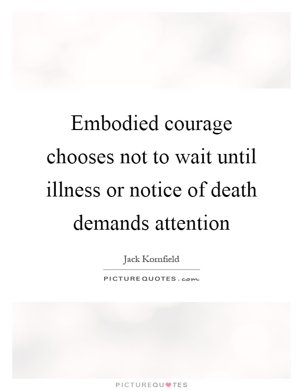 Embodied courage chooses not to wait until illness or notice of death demands attention Picture Quote #1
