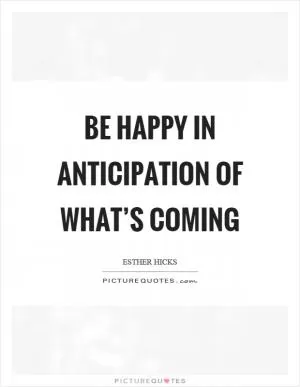 Be happy in anticipation of what’s coming Picture Quote #1