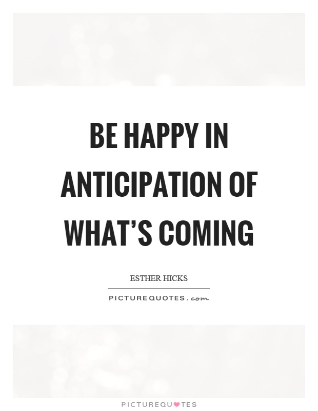 Be happy in anticipation of what's coming Picture Quote #1