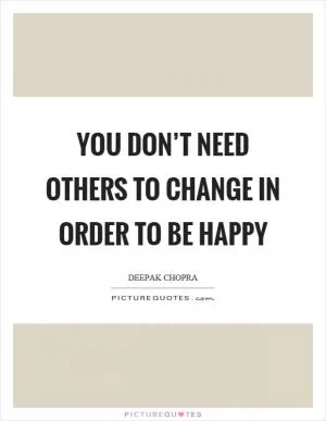 You don’t need others to change in order to be happy Picture Quote #1