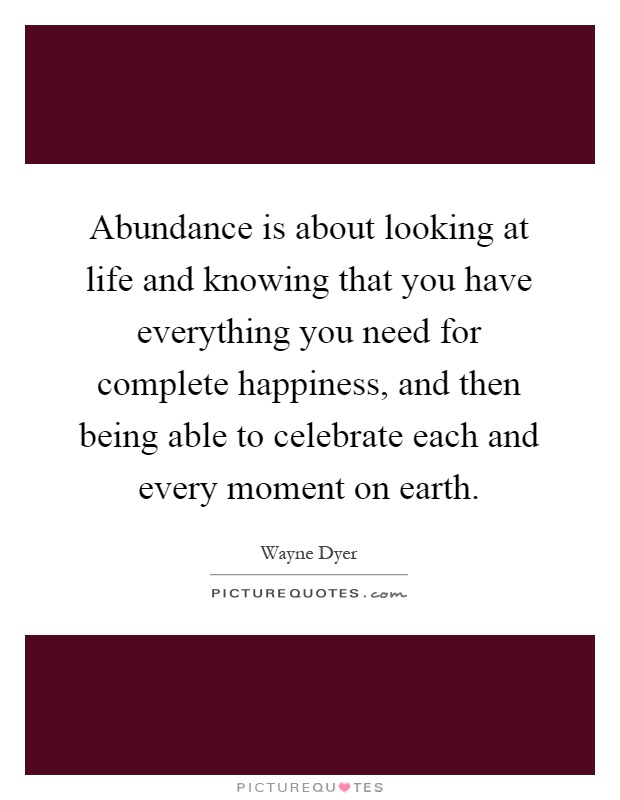 Abundance is about looking at life and knowing that you have everything you need for complete happiness, and then being able to celebrate each and every moment on earth Picture Quote #1