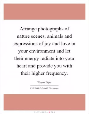 Arrange photographs of nature scenes, animals and expressions of joy and love in your environment and let their energy radiate into your heart and provide you with their higher frequency Picture Quote #1