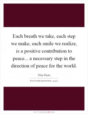 Each breath we take, each step we make, each smile we realize, is a positive contribution to peace... a necessary step in the direction of peace for the world Picture Quote #1