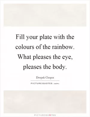 Fill your plate with the colours of the rainbow. What pleases the eye, pleases the body Picture Quote #1