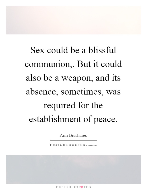 Sex could be a blissful communion,. But it could also be a weapon, and its absence, sometimes, was required for the establishment of peace Picture Quote #1