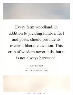 Every farm woodland, in addition to yielding lumber, fuel and posts, should provide its owner a liberal education. This crop of wisdom never fails, but it is not always harvested Picture Quote #1